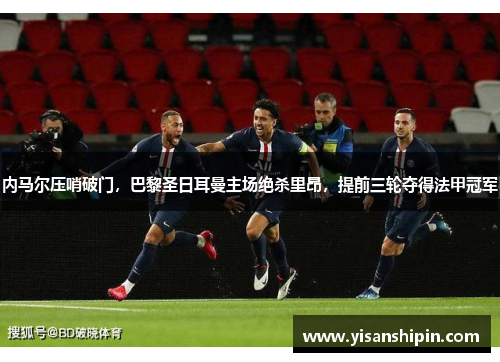 内马尔压哨破门，巴黎圣日耳曼主场绝杀里昂，提前三轮夺得法甲冠军