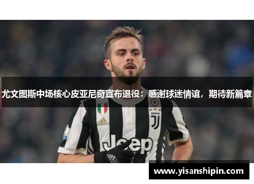 尤文图斯中场核心皮亚尼奇宣布退役：感谢球迷情谊，期待新篇章