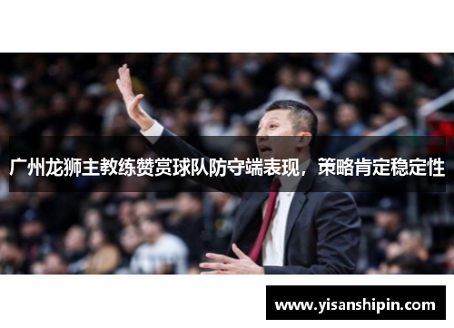 广州龙狮主教练赞赏球队防守端表现，策略肯定稳定性