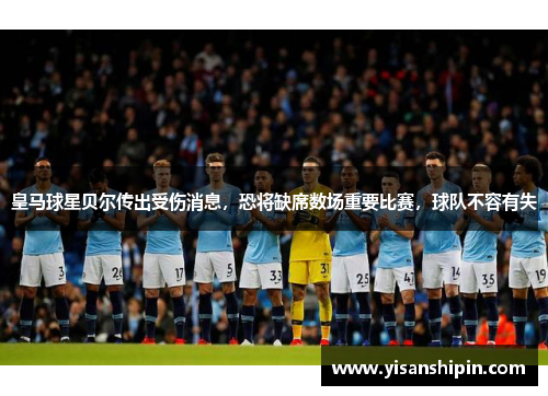 皇马球星贝尔传出受伤消息，恐将缺席数场重要比赛，球队不容有失
