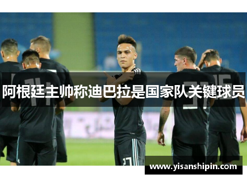 阿根廷主帅称迪巴拉是国家队关键球员
