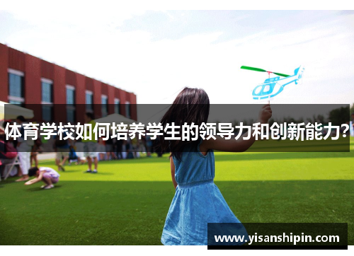 体育学校如何培养学生的领导力和创新能力？