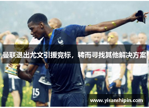 曼联退出尤文引援竞标，转而寻找其他解决方案