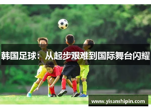 韩国足球：从起步艰难到国际舞台闪耀