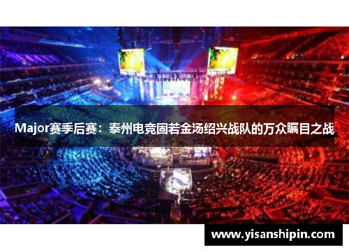 Major赛季后赛：泰州电竞固若金汤绍兴战队的万众瞩目之战