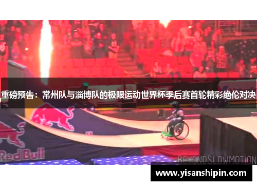 重磅预告：常州队与淄博队的极限运动世界杯季后赛首轮精彩绝伦对决