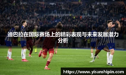 迪巴拉在国际赛场上的精彩表现与未来发展潜力分析