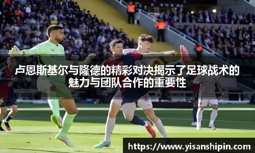 卢恩斯基尔与隆德的精彩对决揭示了足球战术的魅力与团队合作的重要性
